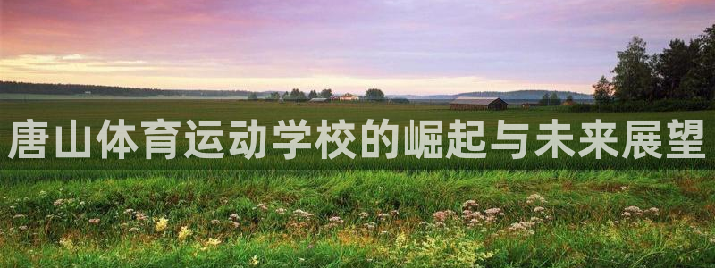 oety欧亿：唐山体育运动学校的崛起与未来展望